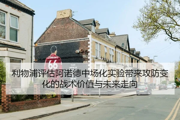 利物浦评估阿诺德中场化实验带来攻防变化的战术价值与未来走向