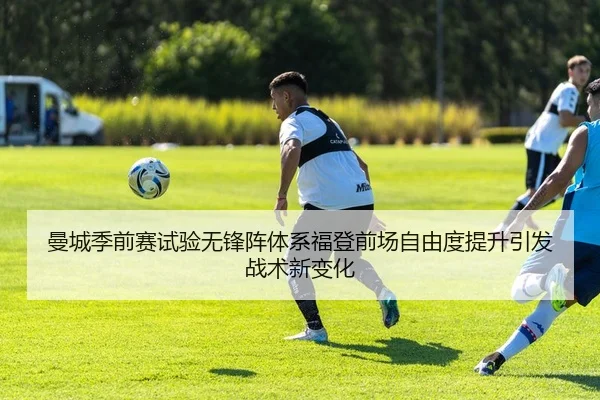 曼城季前赛试验无锋阵体系福登前场自由度提升引发战术新变化