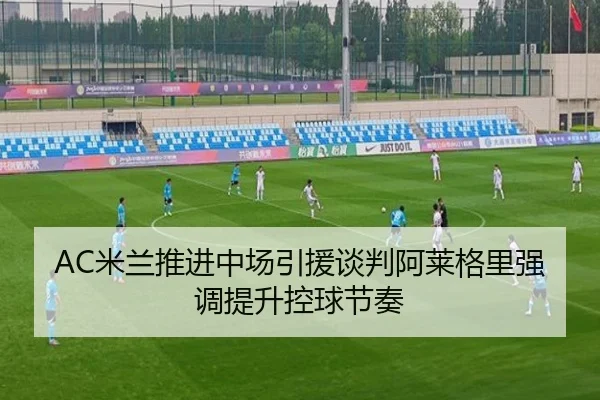 AC米兰推进中场引援谈判阿莱格里强调提升控球节奏