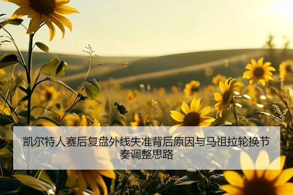 凯尔特人赛后复盘外线失准背后原因与马祖拉轮换节奏调整思路